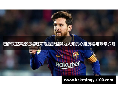 巴萨铁卫高原征程归来背后那些鲜为人知的心路历程与艰辛岁月 巴萨铁卫高原征程归来背后那些鲜为人知的心路历程与艰辛岁月